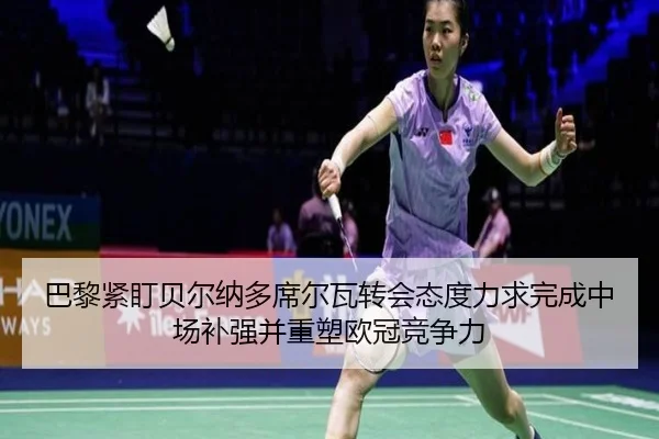 巴黎紧盯贝尔纳多席尔瓦转会态度力求完成中场补强并重塑欧冠竞争力