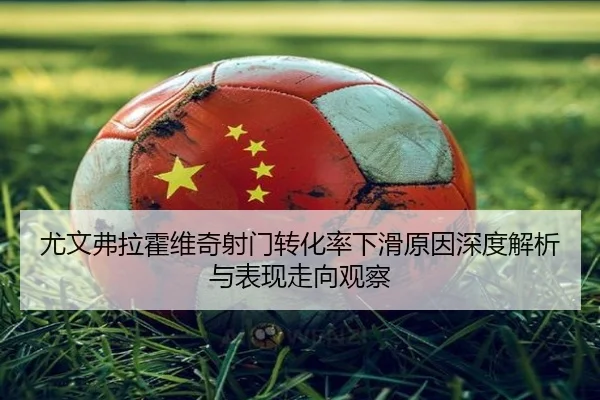 尤文弗拉霍维奇射门转化率下滑原因深度解析与表现走向观察