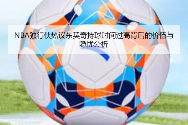 NBA独行侠热议东契奇持球时间过高背后的价值与隐忧分析