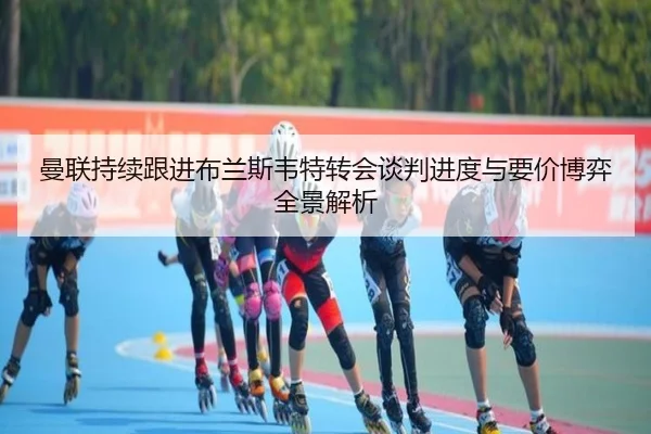 曼联持续跟进布兰斯韦特转会谈判进度与要价博弈全景解析