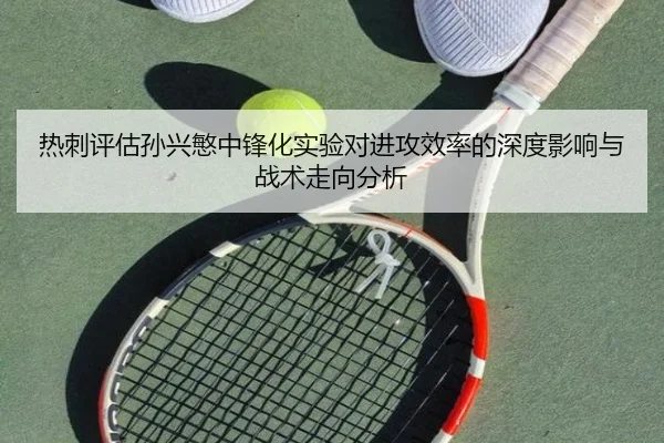热刺评估孙兴慜中锋化实验对进攻效率的深度影响与战术走向分析