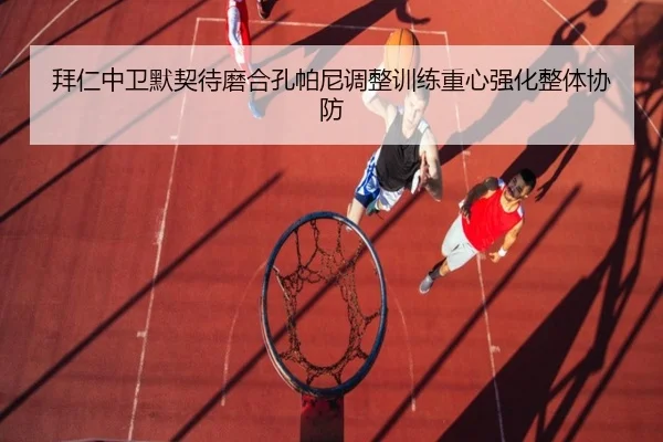 拜仁中卫默契待磨合孔帕尼调整训练重心强化整体协防